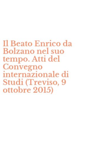 Il Beato Enrico da Bolzano nel suo tempo. Atti del Convegno internazionale di Studi (Treviso, 9 ottobre 2015)