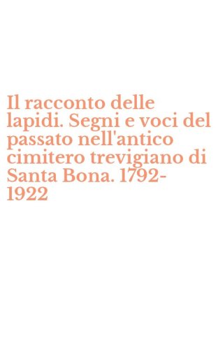Il racconto delle lapidi. Segni e voci del passato nell'antico cimitero trevigiano di Santa Bona. 1792-1922