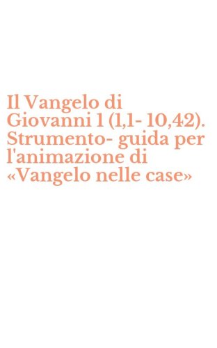 Il Vangelo di Giovanni 1 (1,1- 10,42). Strumento-guida per l'animazione di &laquo;Vangelo nelle case&raquo;