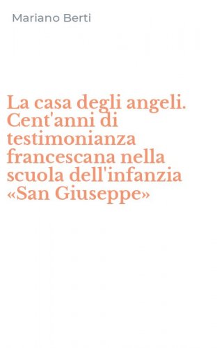 La casa degli angeli. Cent'anni di testimonianza francescana nella scuola dell'infanzia &laquo;San Giuseppe&raquo;