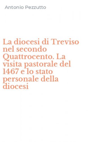 La diocesi di Treviso nel secondo Quattrocento. La visita pastorale del 1467 e lo stato personale della diocesi