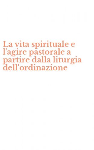 La vita spirituale e l'agire pastorale a partire dalla liturgia dell'ordinazione