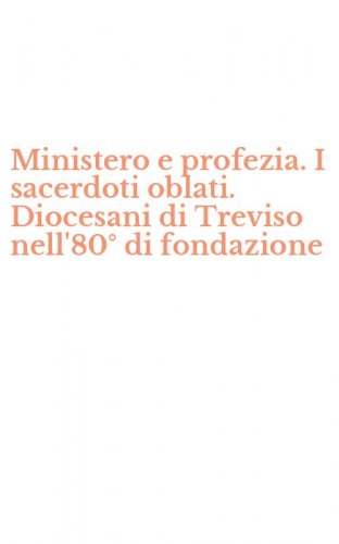 Ministero e profezia. I sacerdoti oblati. Diocesani di Treviso nell'80&deg; di fondazione