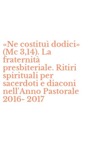 &laquo;Ne costitu&igrave; dodici&raquo; (Mc 3,14). La fraternit&agrave; presbiteriale. Ritiri spirituali per sacerdoti e diaconi nell'Anno Pastorale 2016-2017