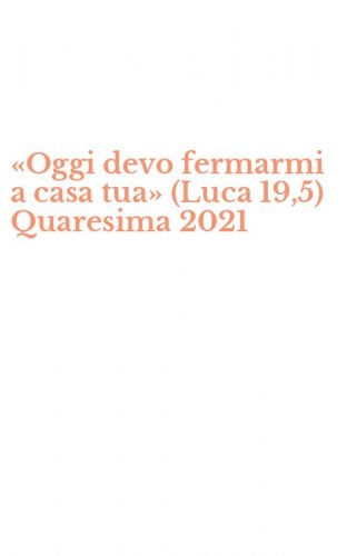 &laquo;Oggi devo fermarmi a casa tua&raquo; (Luca 19,5) Quaresima 2021