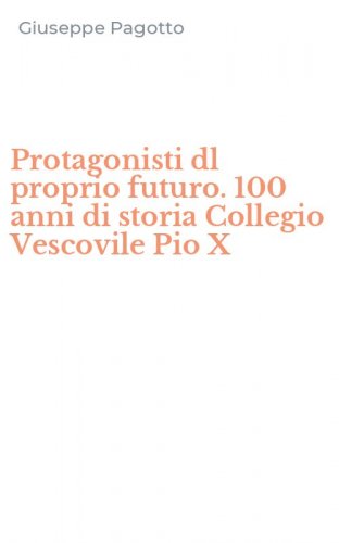 Protagonisti dl proprio futuro. 100 anni di storia Collegio Vescovile Pio X