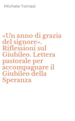 &laquo;Un anno di grazia del signore&raquo;. Riflessioni sul Giubileo. Lettera pastorale per accompagnare il Giubileo della Speranza
