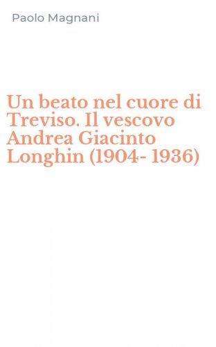 Un beato nel cuore di Treviso. Il vescovo Andrea Giacinto Longhin (1904-1936)