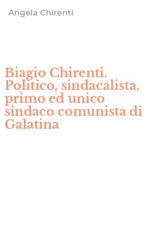 Biagio Chirenti. Politico, sindacalista, primo ed unico sindaco comunista di Galatina