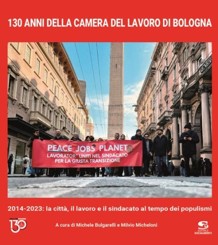 130 anni della Camera del Lavoro di Bologna. 2014-2023: la citt&agrave;, il lavoro e il sindacato al tempo dei populismi