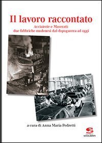 Il lavoro raccontato. Acciaierie e Maserati: due fabbriche modenesi dal dopoguerra ad oggi - AD OGGI (IL)