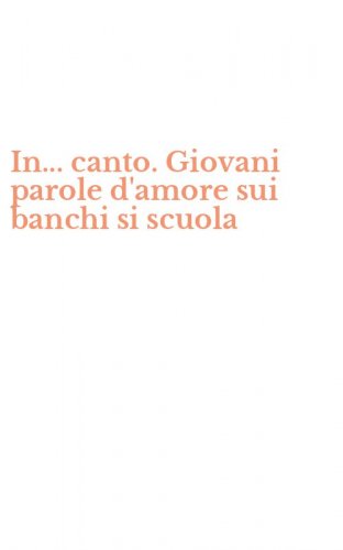 In... canto. Giovani parole d'amore sui banchi si scuola