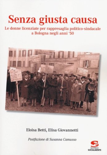 Senza giusta causa. Le donne licenziate per rappresaglia politico-sindacale a Bologna negli anni '50 - BOLOGNA NEGLI ANNI '50