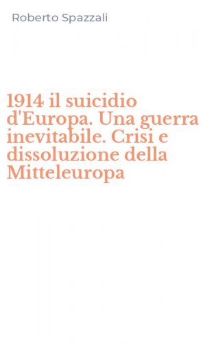 1914 il suicidio d'Europa. Una guerra inevitabile. Crisi e dissoluzione della Mitteleuropa