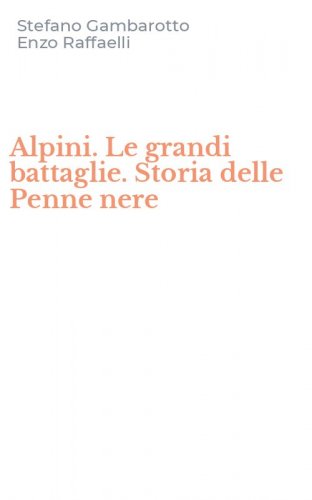 Alpini. Le grandi battaglie. Storia delle Penne nere