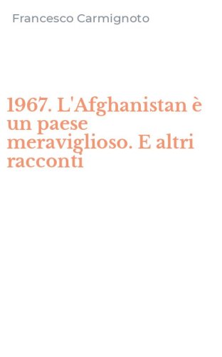 1967. L'Afghanistan &egrave; un paese meraviglioso. E altri racconti