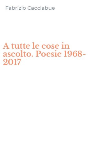 A tutte le cose in ascolto. Poesie 1968-2017