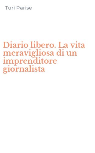 Diario libero. La vita meravigliosa di un imprenditore giornalista