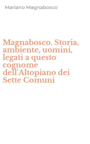 Magnabosco. Storia, ambiente, uomini, legati a questo cognome dell'Altopiano dei Sette Comuni