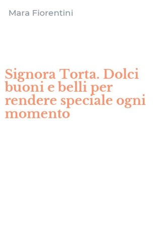 Signora Torta. Dolci buoni e belli per rendere speciale ogni momento