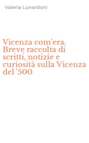 Vicenza com'era. Breve raccolta di scritti, notizie e curiosit&agrave; sulla Vicenza del '500