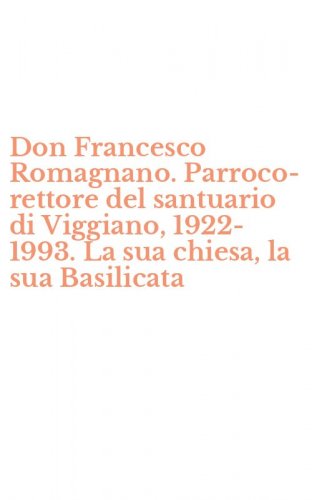Don Francesco Romagnano. Parroco-rettore del santuario di Viggiano, 1922-1993. La sua chiesa, la sua Basilicata
