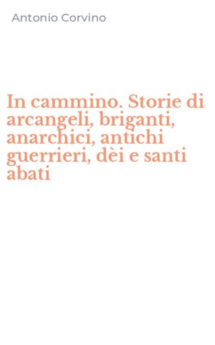 In cammino. Storie di arcangeli, briganti, anarchici, antichi guerrieri, d&egrave;i e santi abati