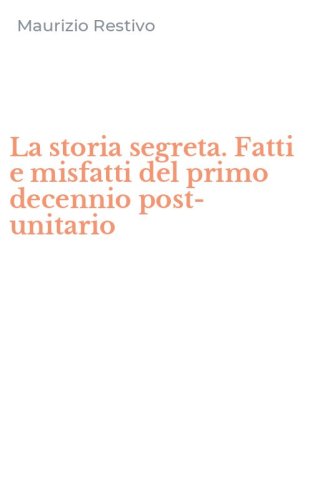 La storia segreta. Fatti e misfatti del primo decennio post-unitario