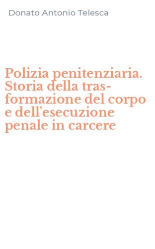 Polizia penitenziaria. Storia della tras-formazione del corpo e dell'esecuzione penale in carcere