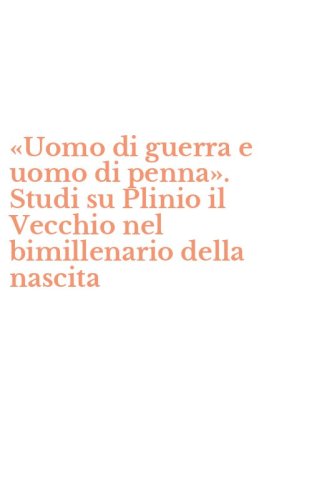 &laquo;Uomo di guerra e uomo di penna&raquo;. Studi su Plinio il Vecchio nel bimillenario della nascita