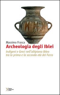 Archeologia degli Iblei. Indigeni e greci nell'altipiano ibleo tra la prima e la seconda et&agrave; del ferro