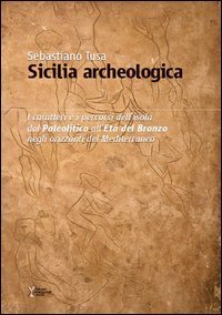 Sicilia archeologica. Caratteri e percorsi dell'isola dal paleolitico all'Et&agrave; del Bronzo negli orizzonti del Mediterraneo