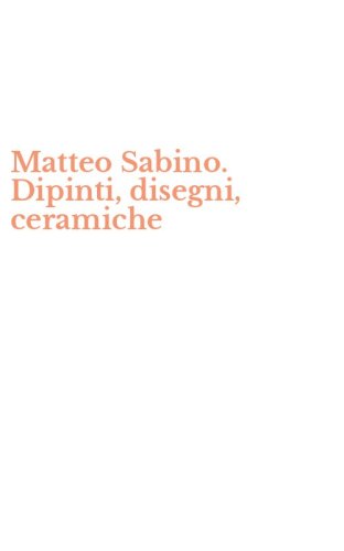 Matteo Sabino. Dipinti, disegni, ceramiche