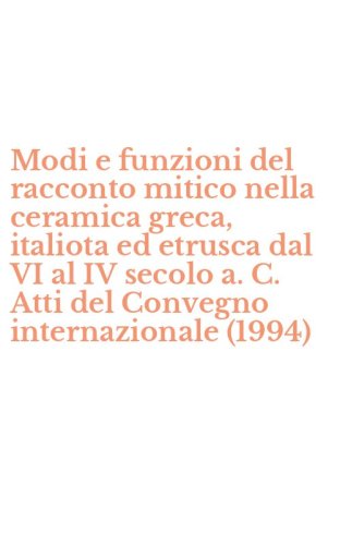 Modi e funzioni del racconto mitico nella ceramica greca, italiota ed etrusca dal VI al IV secolo a. C. Atti del Convegno internazionale (1994) - VI AL IV SECOLO A. C. ATTI DEL CONVEGNO INTERNAZIONALE (1994)