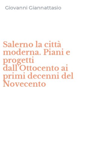 Salerno la citt&agrave; moderna. Piani e progetti dall'Ottocento ai primi decenni del Novecento - NOVECENTO