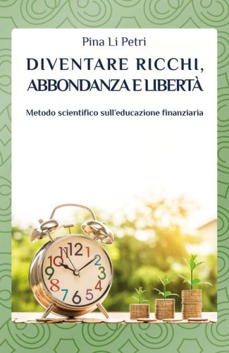 Diventare ricchi, abbondanza e libert&agrave;. Metodo scientifico sull'educazione finanziaria