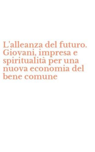 L'alleanza del futuro. Giovani, impresa e spiritualit&agrave; per una nuova economia del bene comune