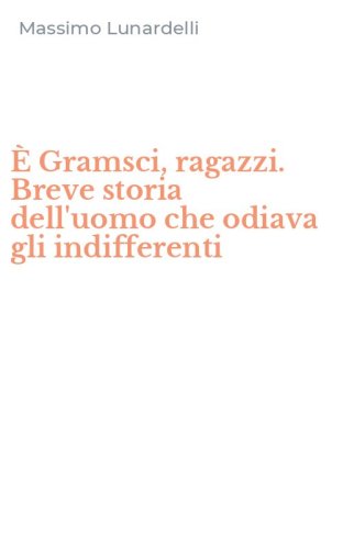 &Egrave; Gramsci, ragazzi. Breve storia dell'uomo che odiava gli indifferenti