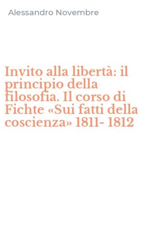 Invito alla libert&agrave;: il principio della filosofia. Il corso di Fichte &laquo;Sui fatti della coscienza&raquo; 1811-1812