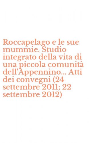 Roccapelago e le sue mummie. Studio integrato della vita di una piccola comunit&agrave; dell'Appennino... Atti dei convegni (24 settembre 2011; 22 settembre 2012)