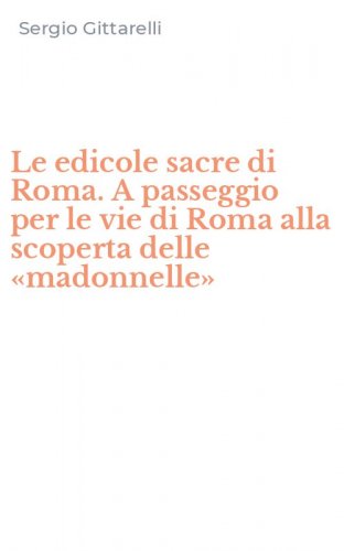 Le edicole sacre di Roma. A passeggio per le vie di Roma alla scoperta delle «madonnelle»