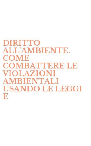 DIRITTO ALL'AMBIENTE. COME COMBATTERE LE VIOLAZIONI AMBIENTALI USANDO LE LEGGI E - LE ISTITUZIONI