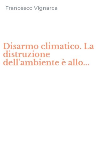 Disarmo climatico. La distruzione dell'ambiente &egrave; allo...