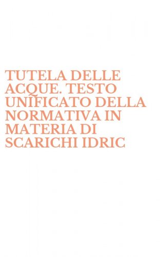 TUTELA DELLE ACQUE. TESTO UNIFICATO DELLA NORMATIVA IN MATERIA DI SCARICHI IDRIC - (LA)
