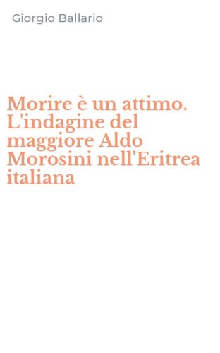 Morire &egrave; un attimo. L'indagine del maggiore Aldo Morosini nell'Eritrea italiana