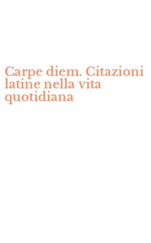 Carpe diem. Citazioni latine nella vita quotidiana