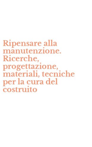 Ripensare alla manutenzione. Ricerche, progettazione, materiali, tecniche per la cura del costruito