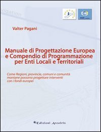 Manuale di progettazione europea e compendio di programmazione per enti locali e territoriali. Come regioni, provincie, comuni e comunit&agrave; montane possono progettare.