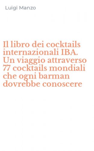 Il libro dei cocktails internazionali IBA. Un viaggio attraverso 77 cocktails mondiali che ogni barman dovrebbe conoscere