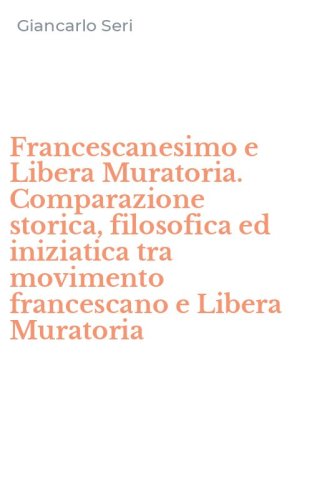 Francescanesimo e Libera Muratoria. Comparazione storica, filosofica ed iniziatica tra movimento francescano e Libera Muratoria